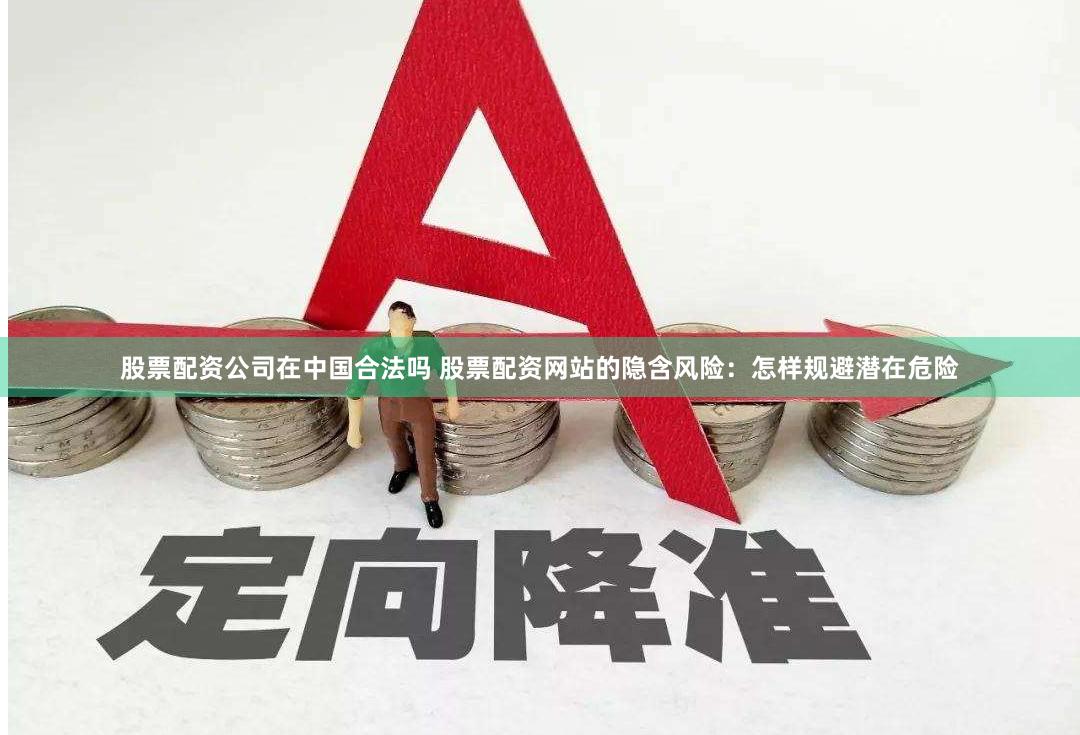 股票配资公司在中国合法吗 股票配资网站的隐含风险：怎样规避潜在危险