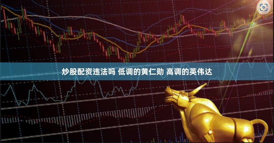 炒股配资违法吗 低调的黄仁勋 高调的英伟达