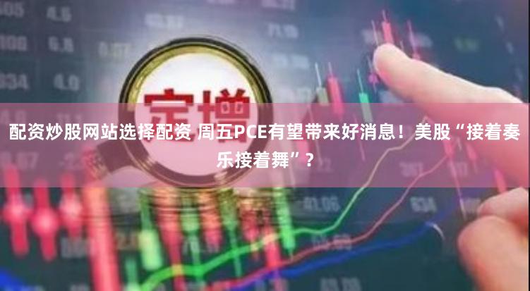 配资炒股网站选择配资 周五PCE有望带来好消息！美股“接着奏乐接着舞”？