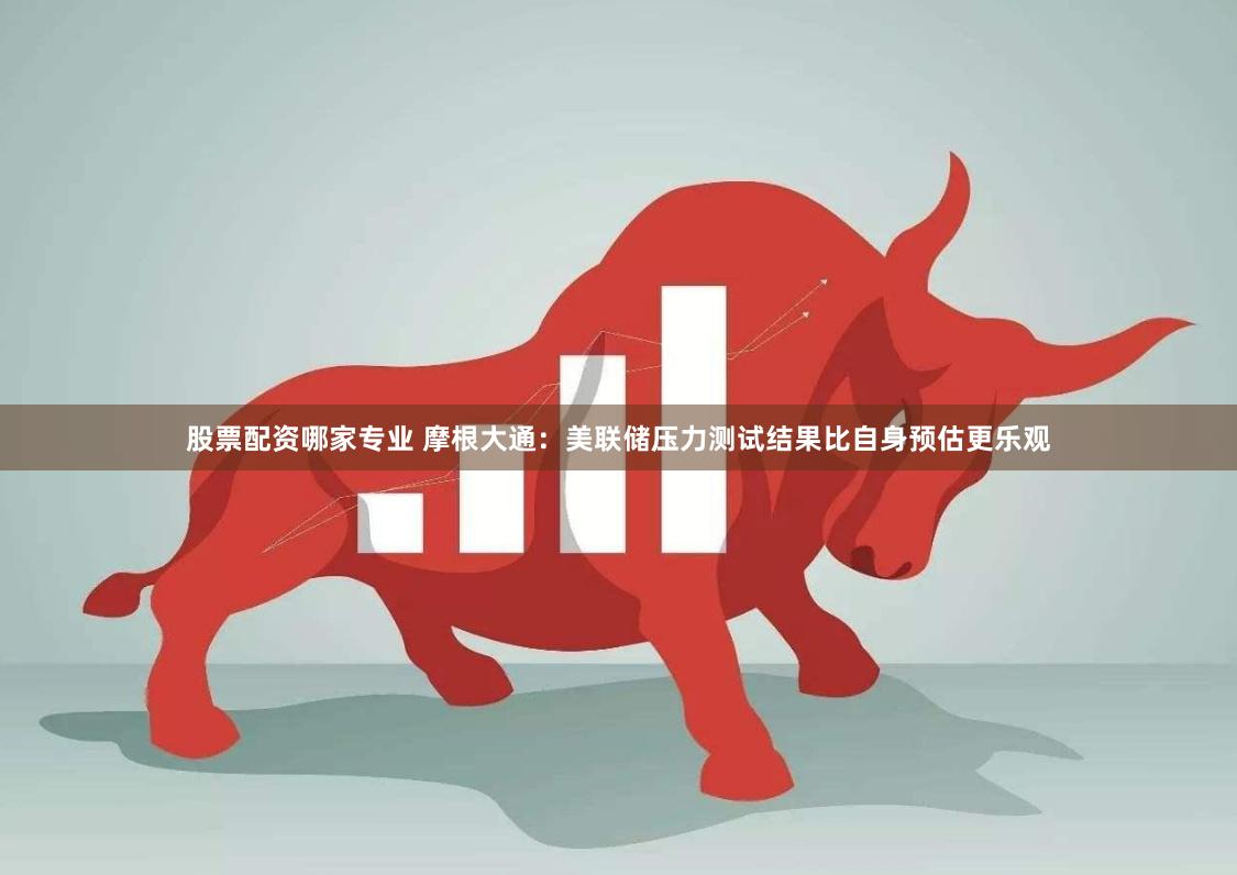 股票配资哪家专业 摩根大通：美联储压力测试结果比自身预估更乐观
