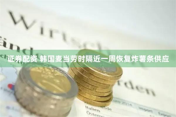 证券配资 韩国麦当劳时隔近一周恢复炸薯条供应