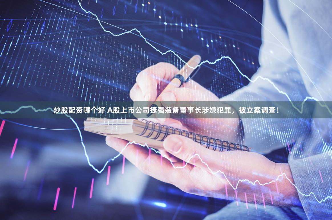 炒股配资哪个好 A股上市公司捷强装备董事长涉嫌犯罪，被立案调查！