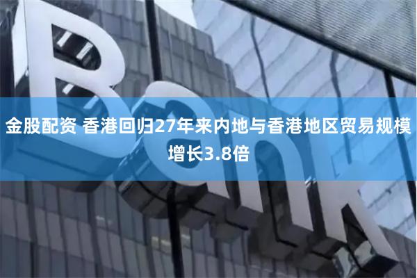 金股配资 香港回归27年来内地与香港地区贸易规模增长3.8倍