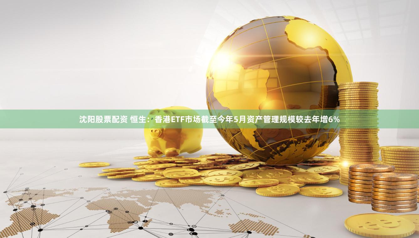 沈阳股票配资 恒生：香港ETF市场截至今年5月资产管理规模较去年增6%