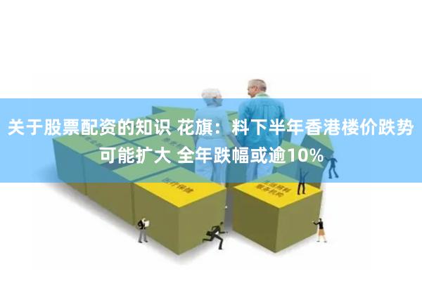 关于股票配资的知识 花旗：料下半年香港楼价跌势可能扩大 全年跌幅或逾10%