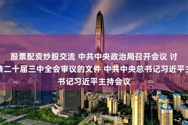 股票配资炒股交流 中共中央政治局召开会议 讨论拟提请二十届三中全会审议的文件 中共中央总书记习近平主持会议
