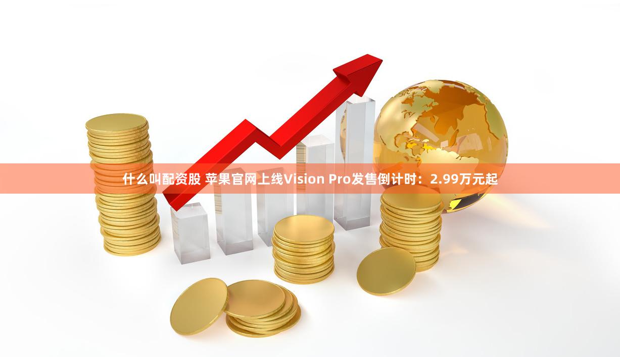 什么叫配资股 苹果官网上线Vision Pro发售倒计时:2.99万元起