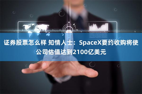 证券股票怎么样 知情人士：SpaceX要约收购将使公司估值达到2100亿美元