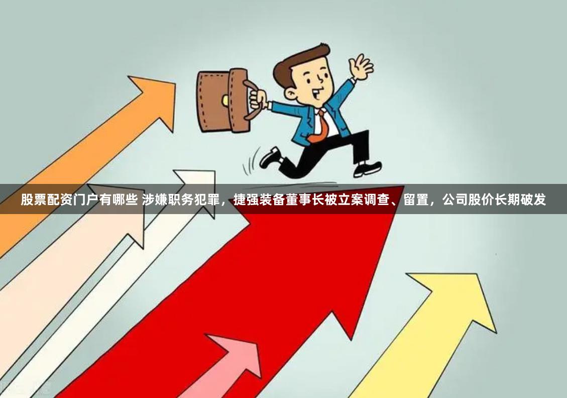 股票配资门户有哪些 涉嫌职务犯罪，捷强装备董事长被立案调查、留置，公司股价长期破发