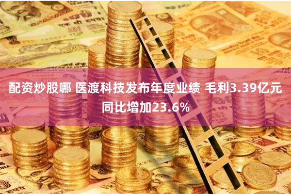 配资炒股哪 医渡科技发布年度业绩 毛利3.39亿元同比增加23.6%