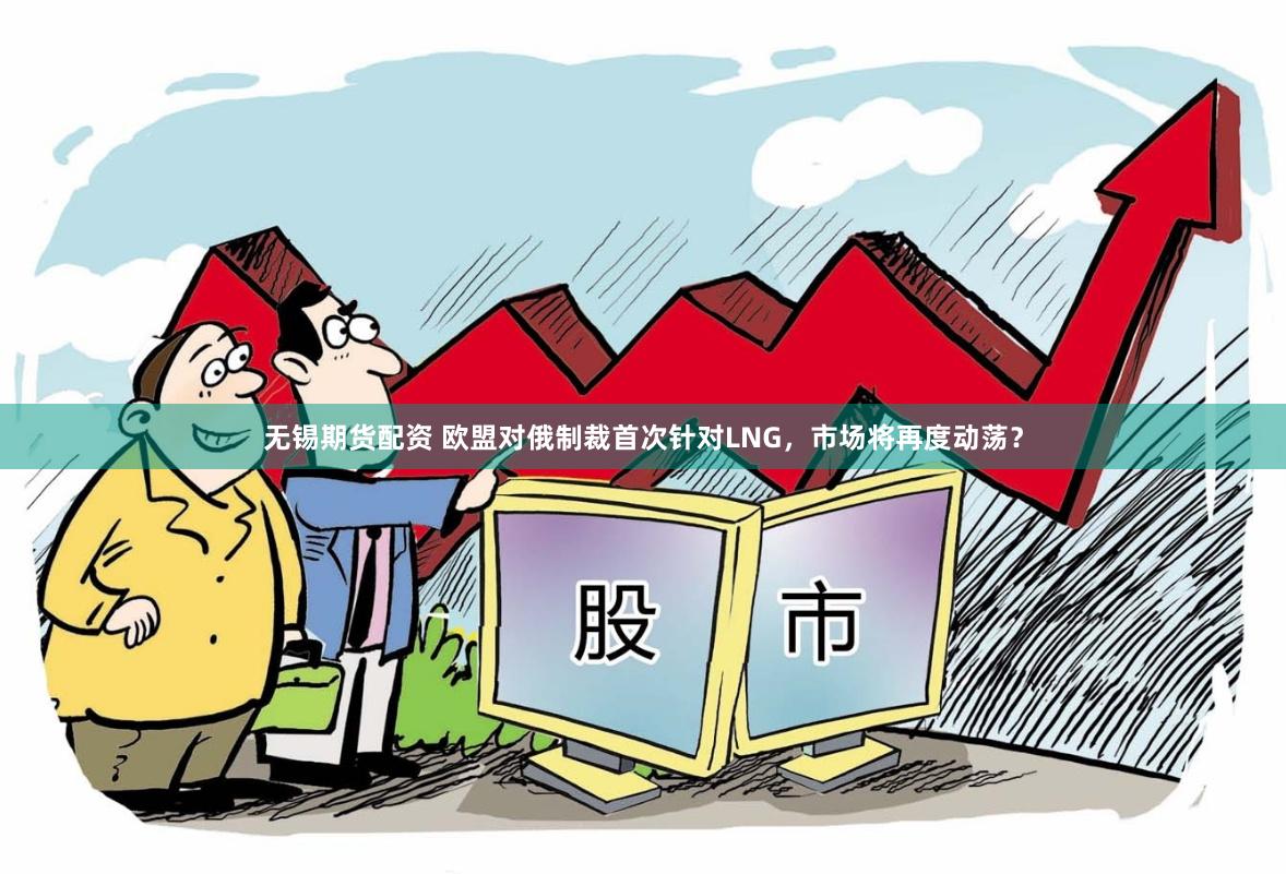 无锡期货配资 欧盟对俄制裁首次针对LNG，市场将再度动荡？