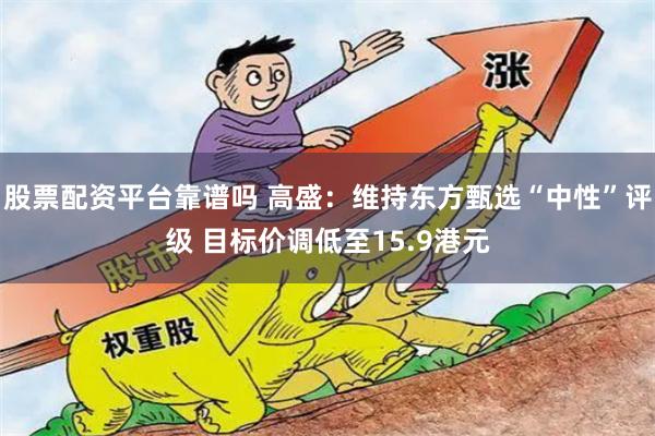 股票配资平台靠谱吗 高盛：维持东方甄选“中性”评级 目标价调低至15.9港元