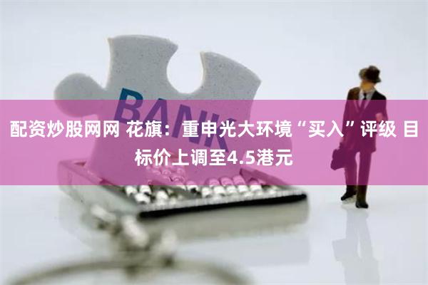 配资炒股网网 花旗：重申光大环境“买入”评级 目标价上调至4.5港元