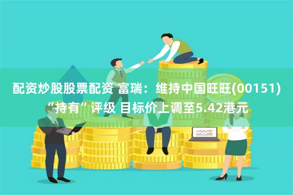 配资炒股股票配资 富瑞：维持中国旺旺(00151)“持有”评级 目标价上调至5.42港元