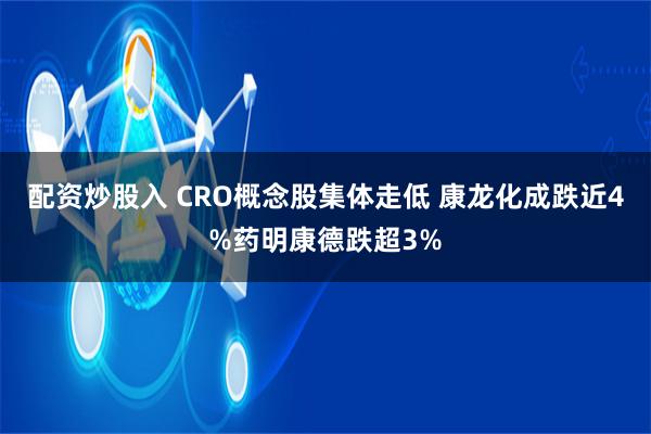 配资炒股入 CRO概念股集体走低 康龙化成跌近4%药明康德跌超3%