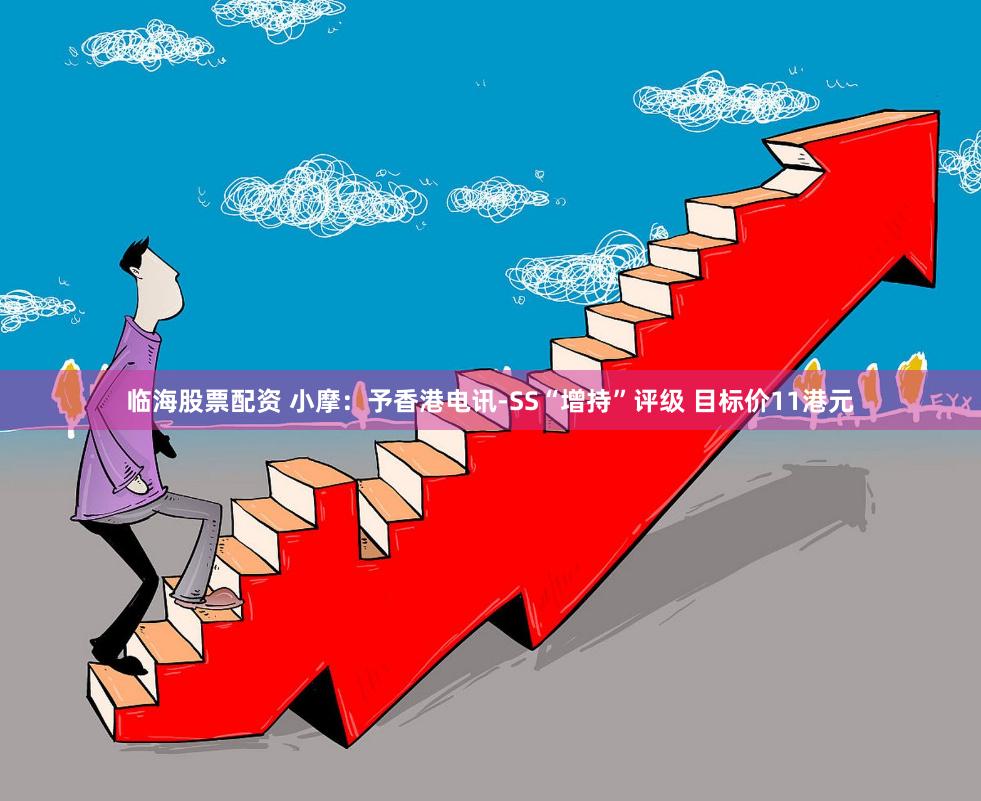 临海股票配资 小摩：予香港电讯-SS“增持”评级 目标价11港元