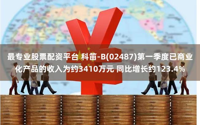 最专业股票配资平台 科笛-B(02487)第一季度已商业化产品的收入为约3410万元 同比增长约123.4%