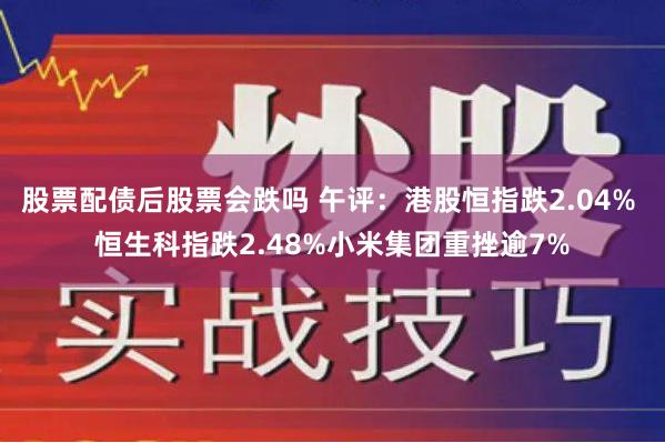 股票配债后股票会跌吗 午评：港股恒指跌2.04% 恒生科指跌2.48%小米集团重挫逾7%