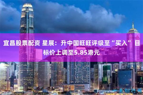 宜昌股票配资 星展：升中国旺旺评级至“买入” 目标价上调至5.85港元