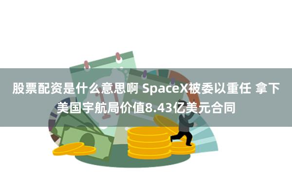 股票配资是什么意思啊 SpaceX被委以重任 拿下美国宇航局价值8.43亿美元合同
