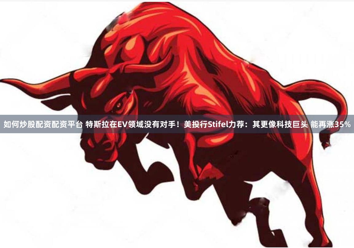 如何炒股配资配资平台 特斯拉在EV领域没有对手！美投行Stifel力荐：其更像科技巨头 能再涨35%