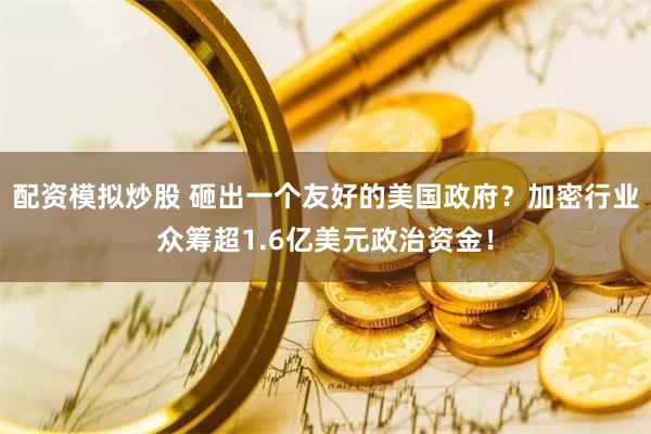 配资模拟炒股 砸出一个友好的美国政府？加密行业众筹超1.6亿美元政治资金！