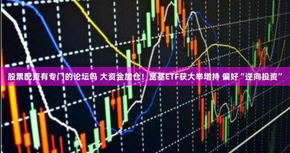 股票配资有专门的论坛吗 大资金加仓！宽基ETF获大举增持 偏好“逆向投资”