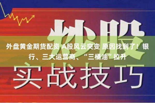 外盘黄金期货配资 A股风云突变 原因找到了！银行、三大运营商、“三桶油”拉升
