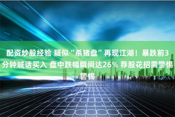 配资炒股经验 疑似“杀猪盘”再现江湖！暴跌前3分钟喊话买入 盘中跌幅瞬间达26% 荐股花招需警惕