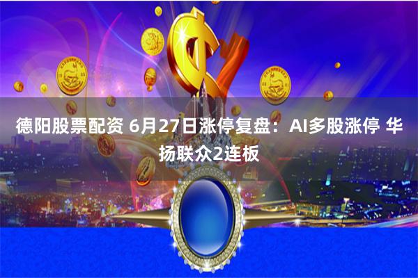 德阳股票配资 6月27日涨停复盘:AI多股涨停 华扬联众2连板