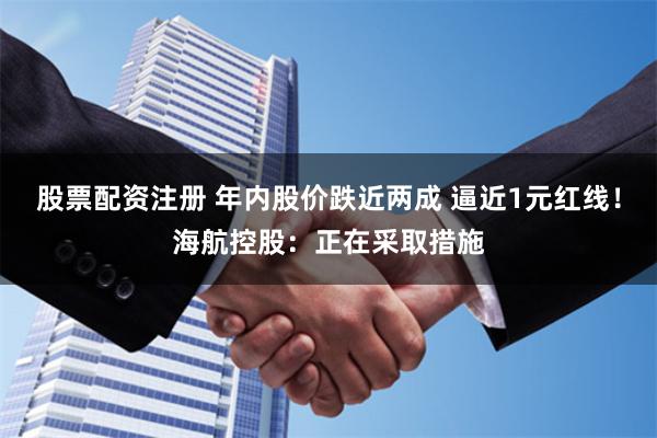 股票配资注册 年内股价跌近两成 逼近1元红线！海航控股：正在采取措施