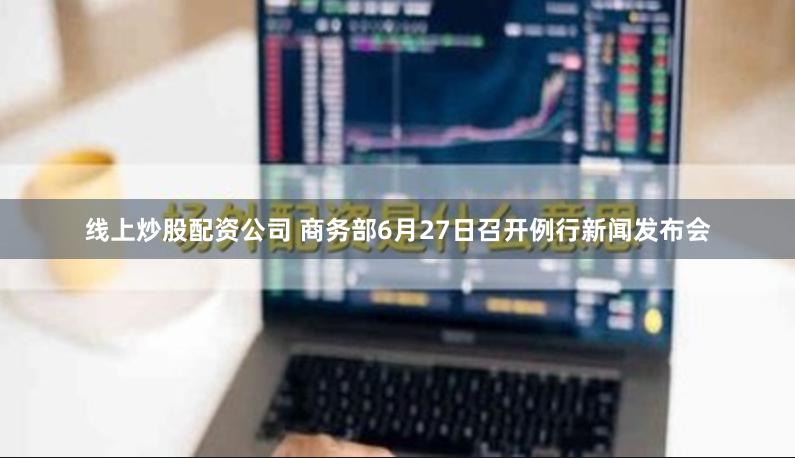 线上炒股配资公司 商务部6月27日召开例行新闻发布会
