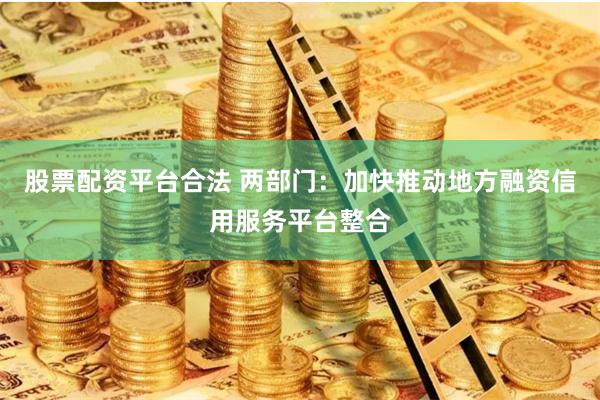 股票配资平台合法 两部门:加快推动地方融资信用服务平台整合