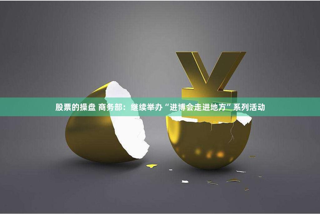 股票的操盘 商务部：继续举办“进博会走进地方”系列活动