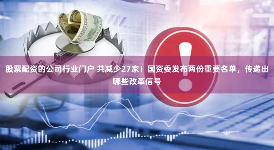 股票配资的公司行业门户 共减少27家！国资委发布两份重要名单，传递出哪些改革信号