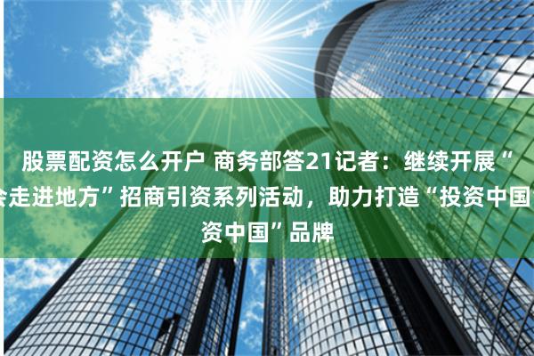 股票配资怎么开户 商务部答21记者：继续开展“进博会走进地方”招商引资系列活动，助力打造“投资中国”品牌