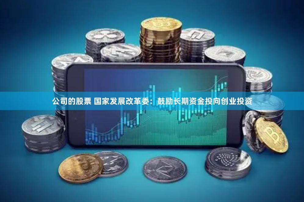 公司的股票 国家发展改革委：鼓励长期资金投向创业投资