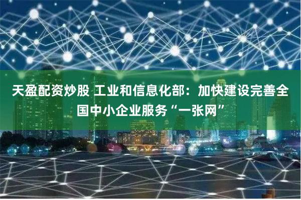 天盈配资炒股 工业和信息化部：加快建设完善全国中小企业服务“一张网”