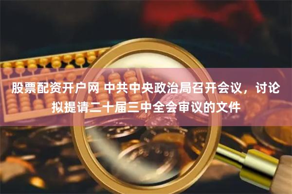 股票配资开户网 中共中央政治局召开会议，讨论拟提请二十届三中全会审议的文件