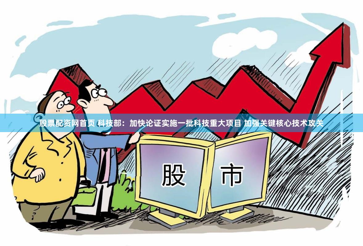 股票配资网首页 科技部：加快论证实施一批科技重大项目 加强关键核心技术攻关