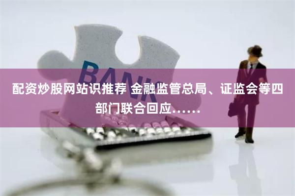 配资炒股网站识推荐 金融监管总局、证监会等四部门联合回应……