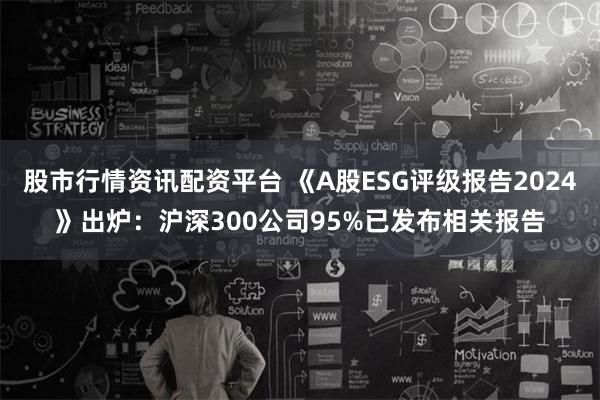股市行情资讯配资平台 《A股ESG评级报告2024》出炉:沪深300公司95%已发布相关报告