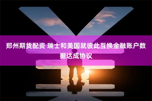 郑州期货配资 瑞士和美国就彼此互换金融账户数据达成协议