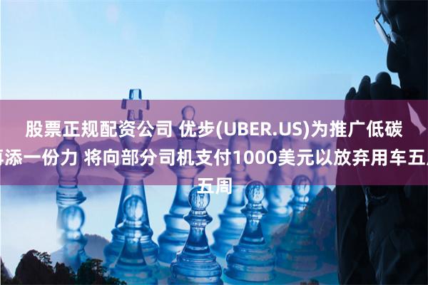 股票正规配资公司 优步(UBER.US)为推广低碳再添一份力 将向部分司机支付1000美元以放弃用车五周