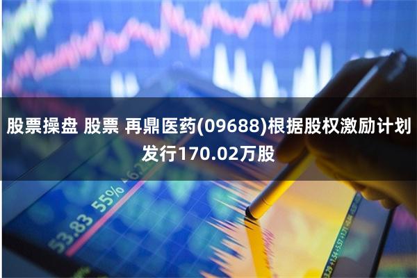 股票操盘 股票 再鼎医药(09688)根据股权激励计划发行170.02万股