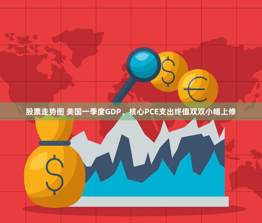 股票走势图 美国一季度GDP、核心PCE支出终值双双小幅上修