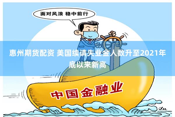 惠州期货配资 美国续请失业金人数升至2021年底以来新高
