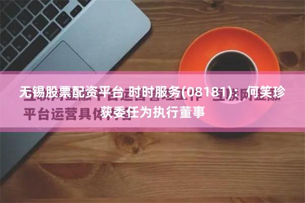 无锡股票配资平台 时时服务(08181):何笑珍获委任为执行董事