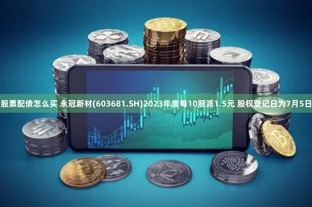 股票配债怎么买 永冠新材(603681.SH)2023年度每10股派1.5元 股权登记日为7月5日