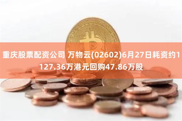 重庆股票配资公司 万物云(02602)6月27日耗资约1127.36万港元回购47.86万股